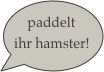 paddelt
ihr hamster!